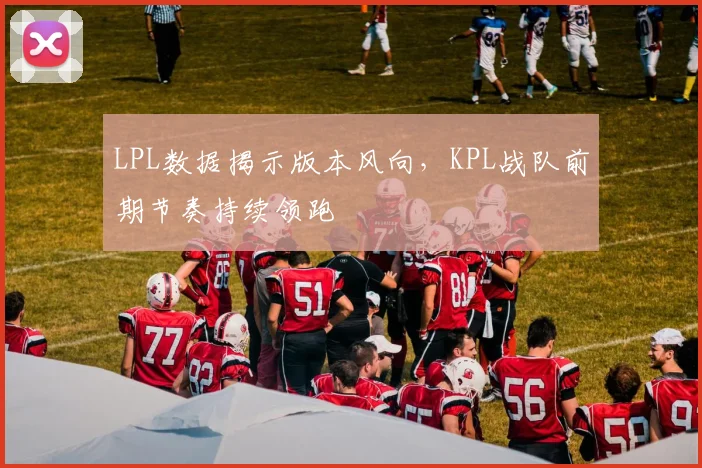 LPL数据揭示版本风向，KPL战队前期节奏持续领跑