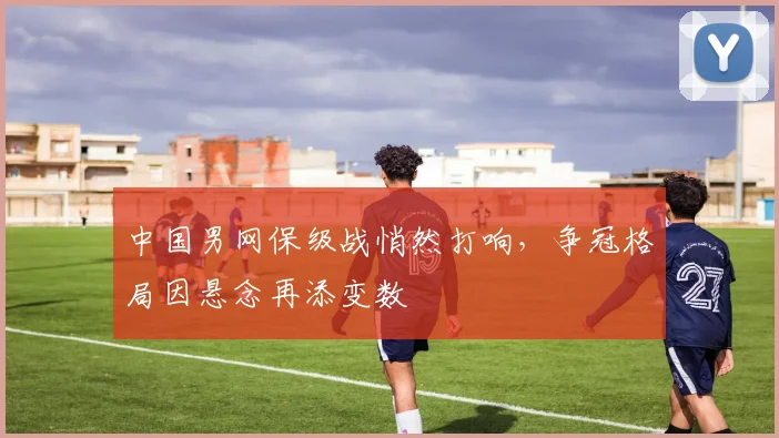 中国男网保级战悄然打响，争冠格局因悬念再添变数