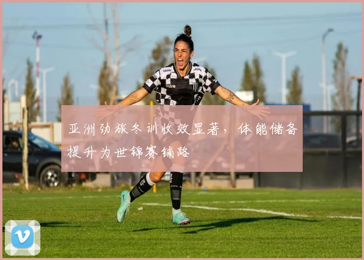 亚洲劲旅冬训收效显著，体能储备提升为世锦赛铺路