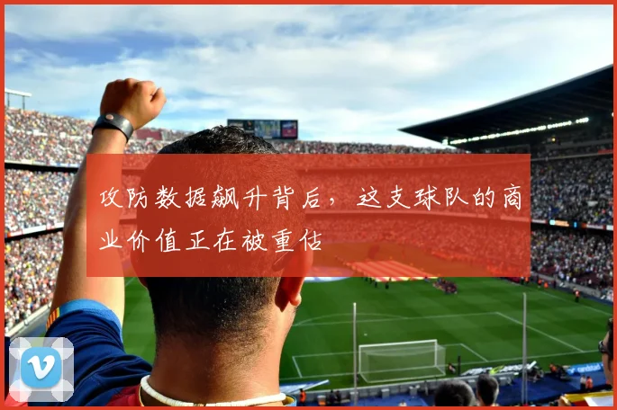 攻防数据飙升背后，这支球队的商业价值正在被重估