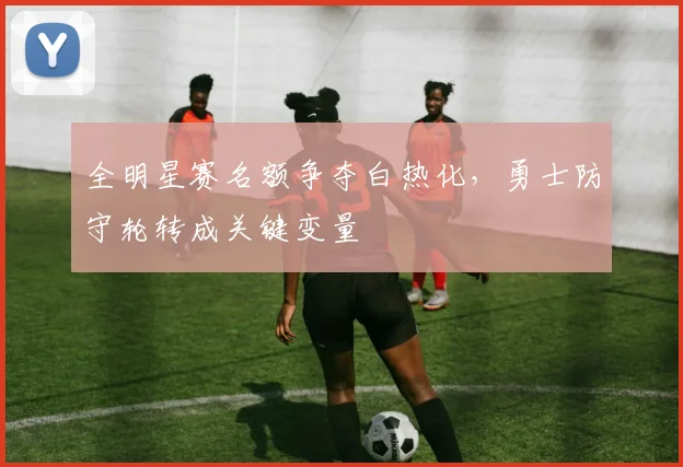 全明星赛名额争夺白热化，勇士防守轮转成关键变量