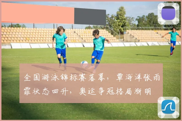 全国游泳锦标赛落幕，覃海洋张雨霏状态回升，奥运争冠格局渐明