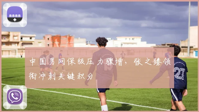 中国男网保级压力骤增，张之臻领衔冲刺关键积分