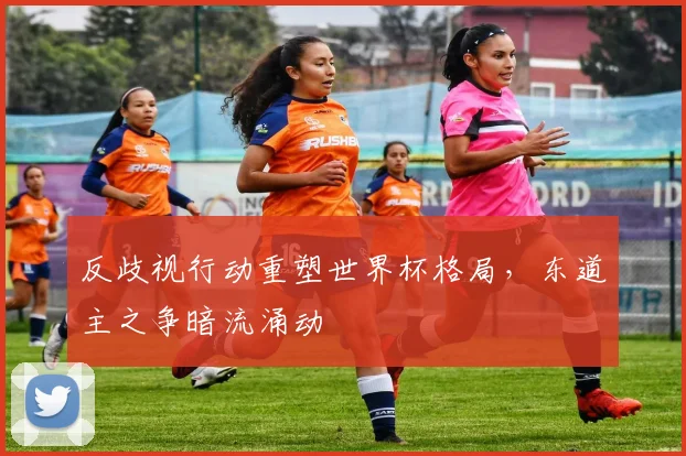 反歧视行动重塑世界杯格局，东道主之争暗流涌动