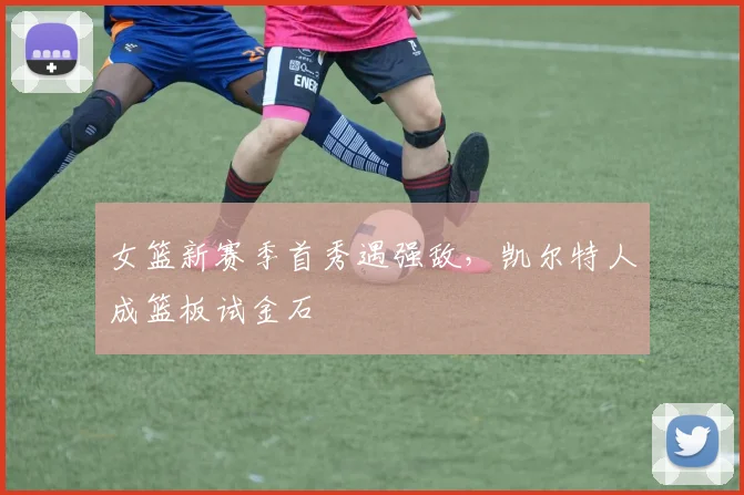 女篮新赛季首秀遇强敌，凯尔特人成篮板试金石