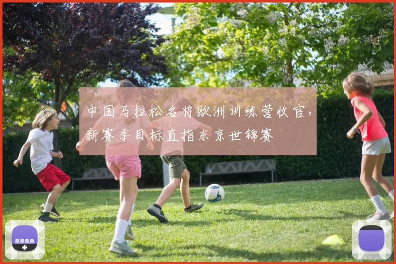 中国马拉松名将欧洲训练营收官，新赛季目标直指东京世锦赛