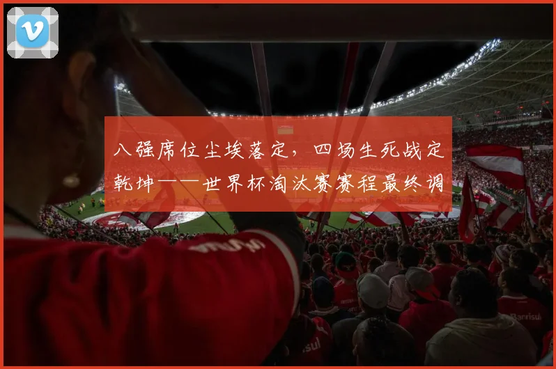 八强席位尘埃落定，四场生死战定乾坤——世界杯淘汰赛赛程最终调整完毕