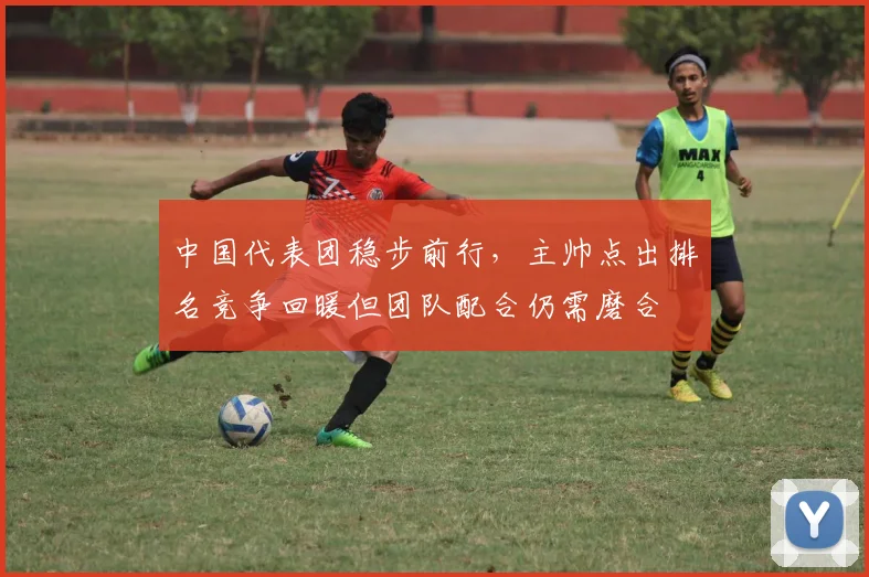 中国代表团稳步前行，主帅点出排名竞争回暖但团队配合仍需磨合