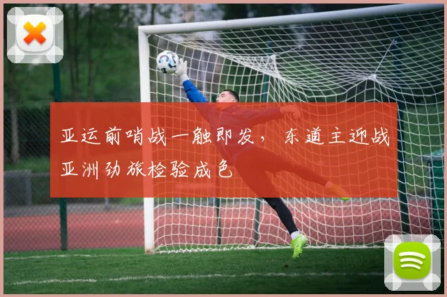 亚运前哨战一触即发，东道主迎战亚洲劲旅检验成色