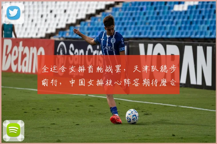 全运会女排首轮战罢，天津队稳步前行，中国女排核心阵容期待磨合反弹