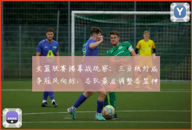 女篮联赛揭幕战观察：三分线外成争冠风向标，各队最后调整各显神通