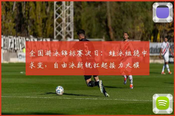 全国游泳锦标赛次日：蛙泳组稳中求变，自由泳新锐扛起接力大旗