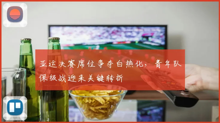 亚运决赛席位争夺白热化，青年队保级战迎来关键转折