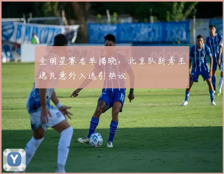 全明星赛名单揭晓，北京队新秀王逸凡意外入选引热议