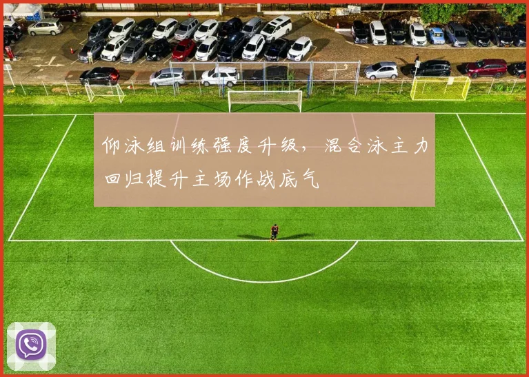 仰泳组训练强度升级，混合泳主力回归提升主场作战底气