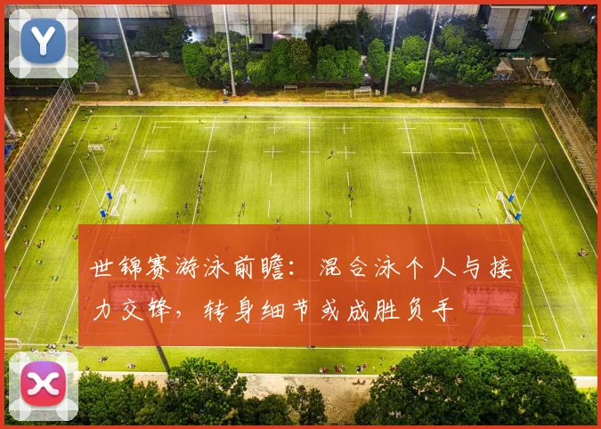 世锦赛游泳前瞻：混合泳个人与接力交锋，转身细节或成胜负手