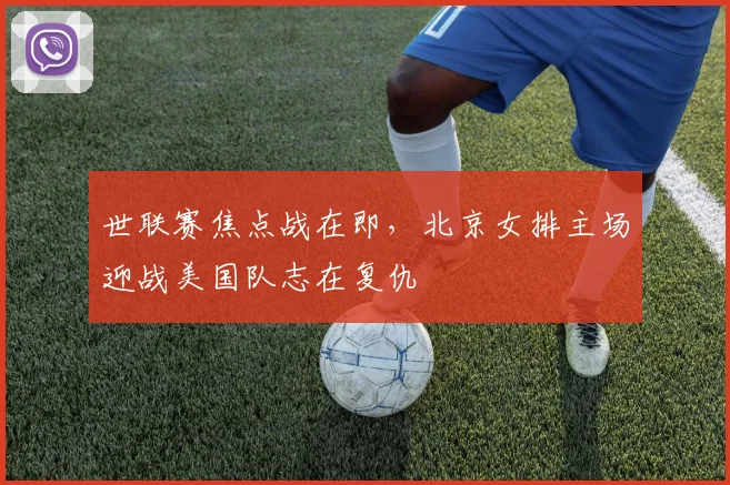 世联赛焦点战在即，北京女排主场迎战美国队志在复仇