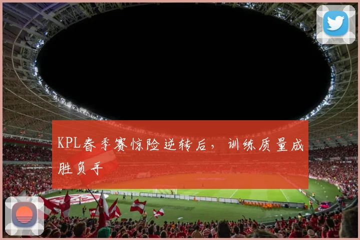 KPL春季赛惊险逆转后，训练质量成胜负手