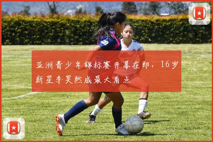 亚洲青少年锦标赛开幕在即，16岁新星李昊然成最大看点