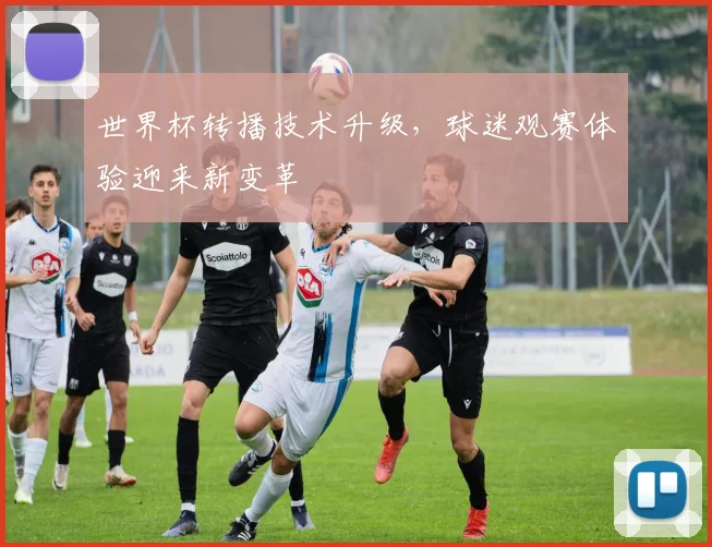 世界杯转播技术升级，球迷观赛体验迎来新变革