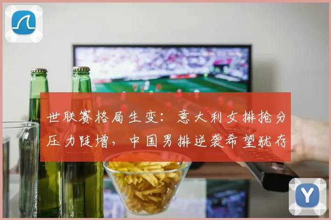 世联赛格局生变：意大利女排抢分压力陡增，中国男排逆袭希望犹存