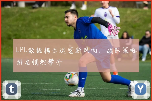 LPL数据揭示运营新风向，战队策略排名悄然攀升