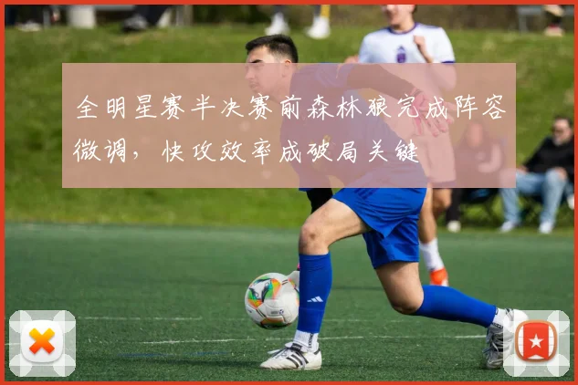 全明星赛半决赛前森林狼完成阵容微调，快攻效率成破局关键