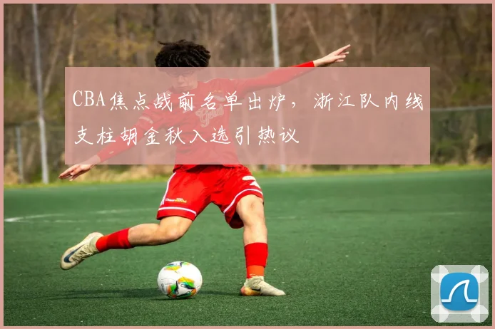 CBA焦点战前名单出炉，浙江队内线支柱胡金秋入选引热议