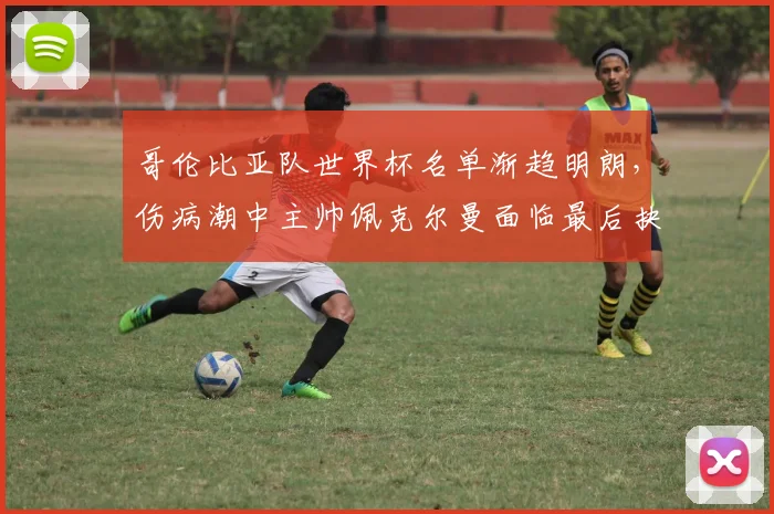 哥伦比亚队世界杯名单渐趋明朗，伤病潮中主帅佩克尔曼面临最后抉择